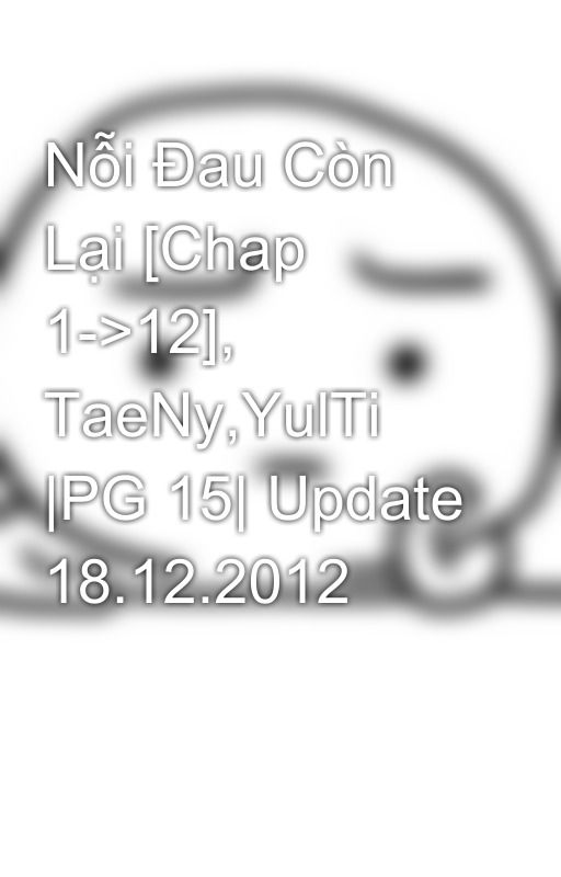 Nỗi Đau Còn Lại [Chap 1->12], TaeNy,YulTi |PG 15| Update 18.12.2012 by xxuanthu