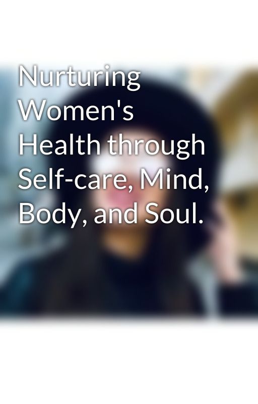 Nurturing Women's Health through Self-care, Mind, Body, and Soul. by karlacarboutah