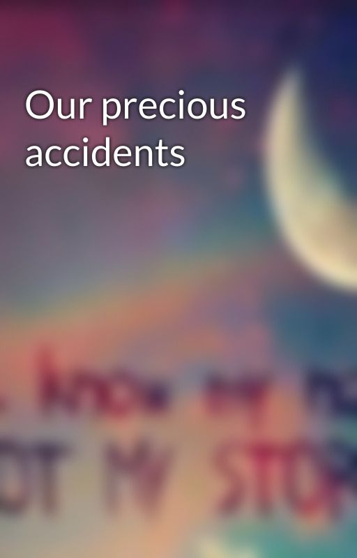 Our precious accidents  by ChloeSpillman8