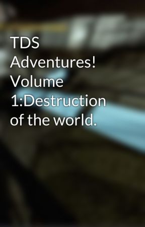 TDS Adventures! Volume 1:Destruction of the world. by ssc_tds