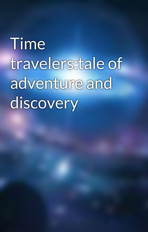 Time travelers:tale of adventure and discovery by Thequite1412