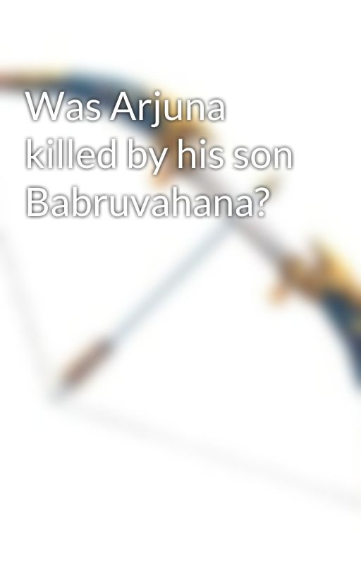 Was Arjuna killed by his son Babruvahana? by MyMBJourney