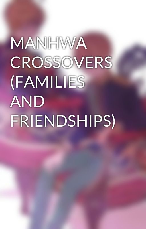 MANHWA CROSSOVERS (FAMILIES AND FRIENDSHIPS) by Lunaaar14