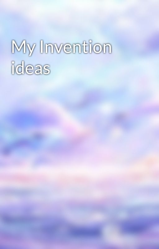 My Invention ideas by 1t5t003arlyf0rth1s