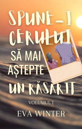 Volumul 1: Spune-i cerului să mai aștepte un răsărit by eva-winter