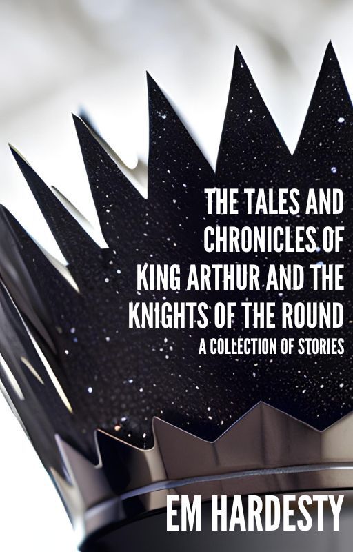 The Tales and Chronicles of King Arthur and the Knights of the Round by emhardesty