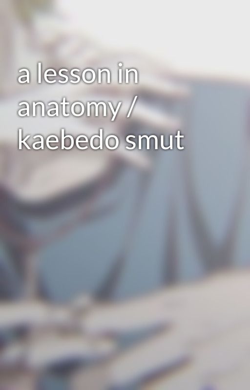 a lesson in anatomy / kaebedo smut by saihqra