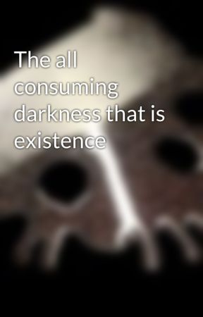 The all consuming darkness that is existence by Jetclay