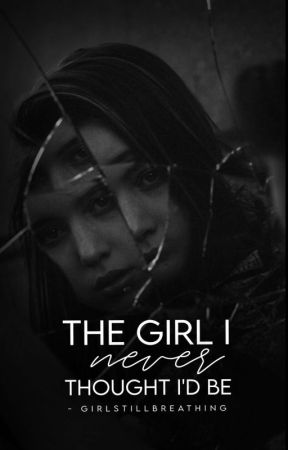 The girl I never thought I'd be  by GirlStillBreathing