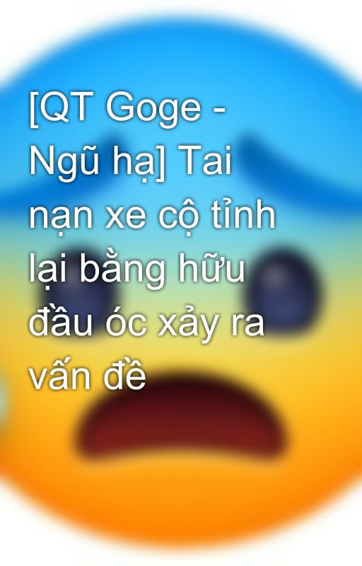 [QT Goge - Ngũ hạ] Tai nạn xe cộ tỉnh lại bằng hữu đầu óc xảy ra vấn đề by ggngoo