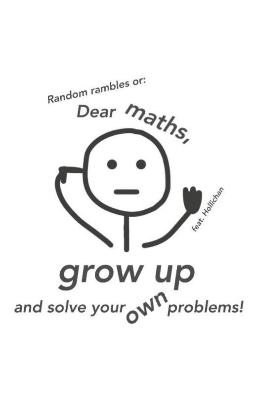 Dear maths, grow up and solve your own problems. by tomdayafan15