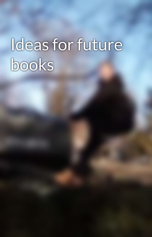 Ideas for future books  by Shadow4242