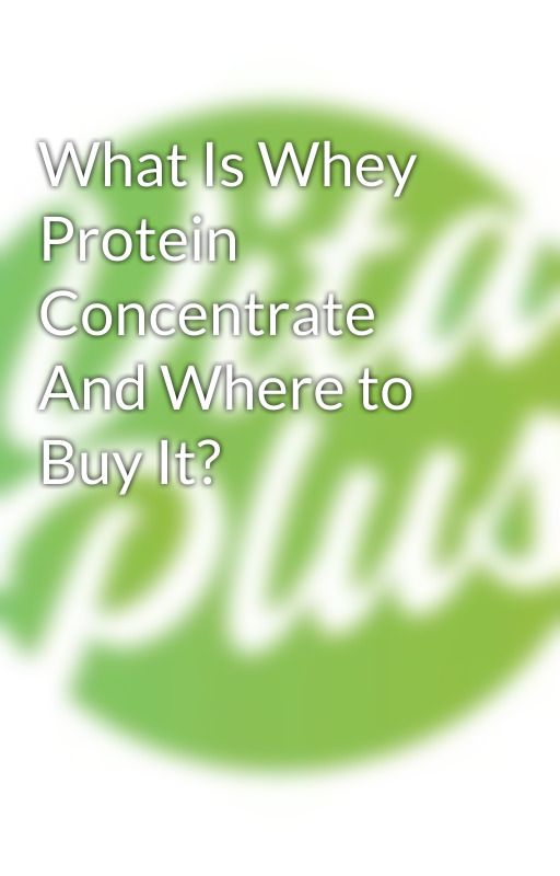 What Is Whey Protein Concentrate And Where to Buy It? by vitaplusca