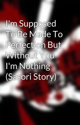 I'm Supposed To Be Made To Perfection But Without You I'm Nothing (Sasori Story) cover