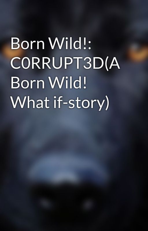 Born Wild!: C0RRUPT3D(A Born Wild! What if-story) by Minnion1616