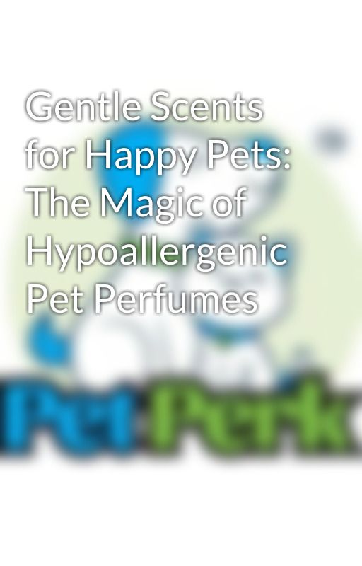 Gentle Scents for Happy Pets: The Magic of Hypoallergenic Pet Perfumes by petperk-in