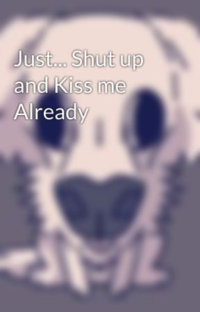 Just... Shut up and Kiss me Already by XAshtroX