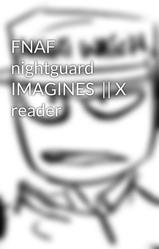 FNAF nightguard IMAGINES  || X reader by Loomiebin