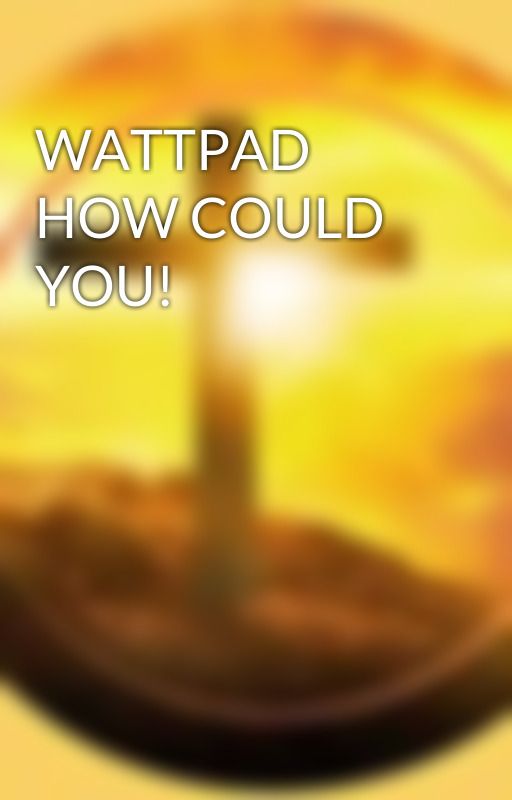 WATTPAD HOW COULD YOU! by lilystreamm-