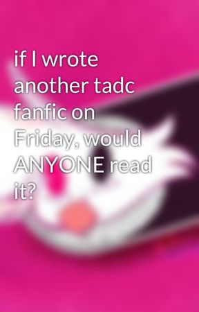 if I wrote another tadc fanfic on Friday, would ANYONE read it? by JaxSimp2