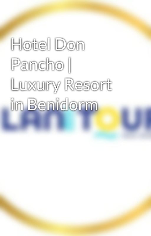 Hotel Don Pancho | Luxury Resort in Benidorm by Planmytouruk