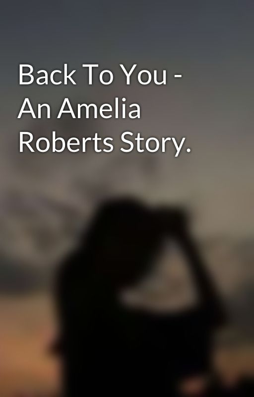 Back To You - An Amelia Roberts Story. by unseasonedpancakes