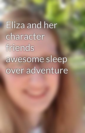 Eliza and her character friends awesome sleep over adventure by ElizapWard