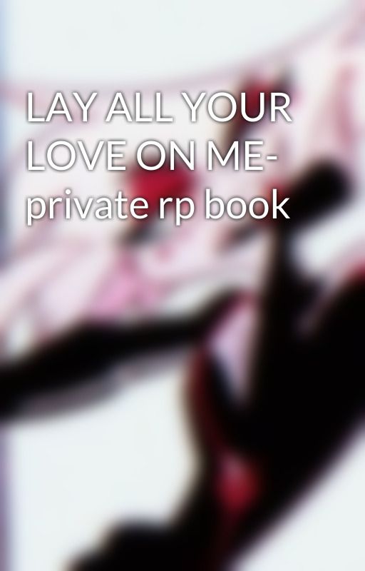 LAY ALL YOUR LOVE ON ME- private rp book by AChaoticPerson134