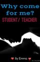 Why come for me? Student/teacher by EmmaDunn1998