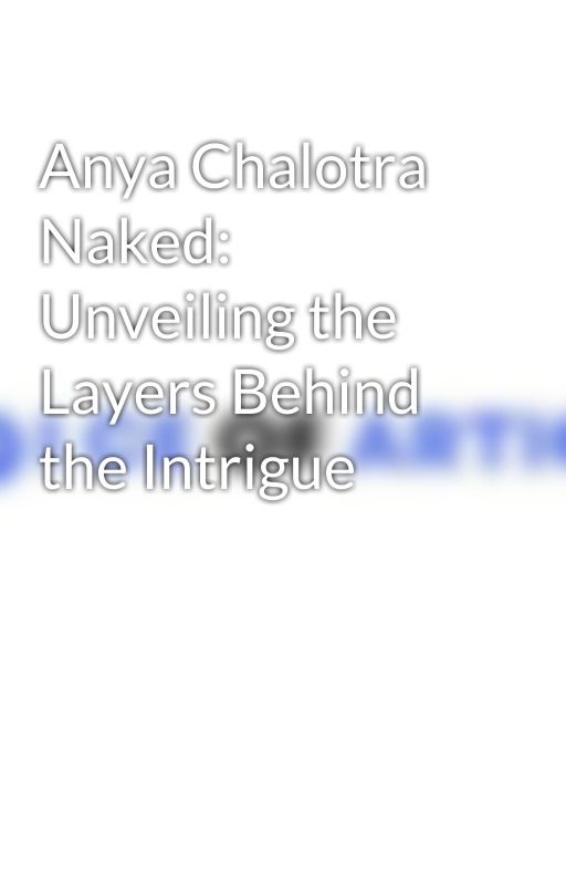 Anya Chalotra Naked: Unveiling the Layers Behind the Intrigue by voiceofarticle