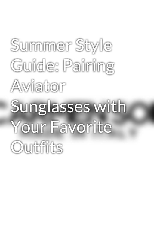 Summer Style Guide: Pairing Aviator Sunglasses with Your Favorite Outfits by carmensol1