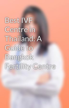 Best IVF Centre in Thailand: A Guide to Bangkok Fertility Centre by bangkokfertilitycent