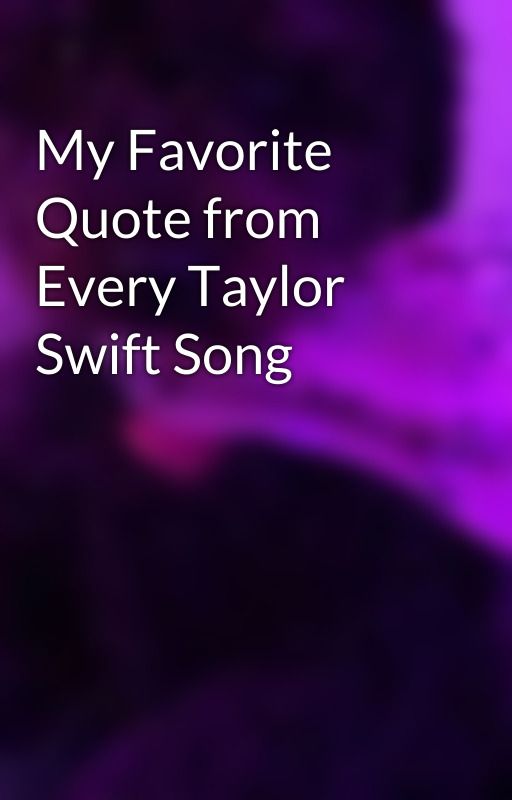 My Favorite Quote from Every Taylor Swift Song by sugarblossom5432