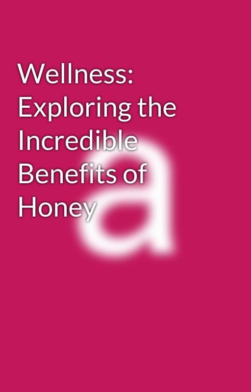 Wellness: Exploring the Incredible Benefits of Honey by navvani