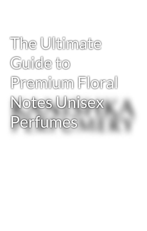 The Ultimate Guide to Premium Floral Notes Unisex Perfumes by KanishkaPerfumery