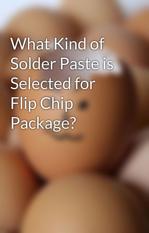 What Kind of Solder Paste is Selected for Flip Chip Package? by pd5213344