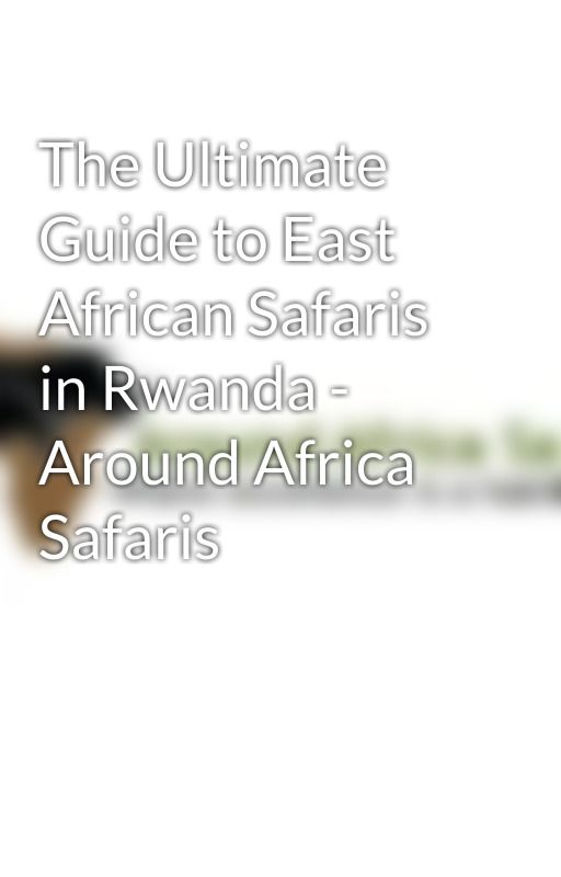 The Ultimate Guide to East African Safaris in Rwanda - Around Africa Safaris by aroundafrica