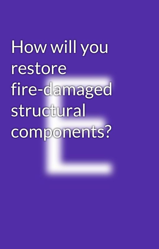 How will you restore fire-damaged structural components? by Emeijohnson