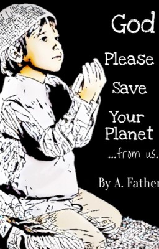 God Please Save Your Planet...from us. by AFather2019