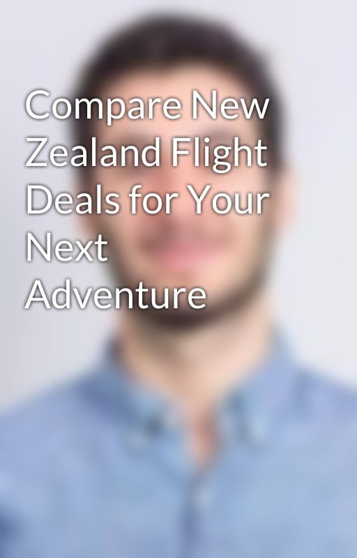 Compare New Zealand Flight Deals for Your Next Adventure by liosmith879