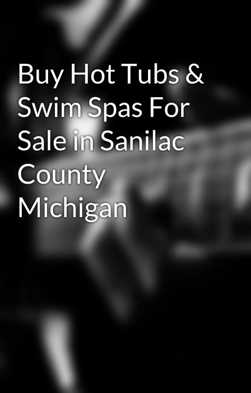 Buy Hot Tubs & Swim Spas For Sale in Sanilac County Michigan by hottubswimspas