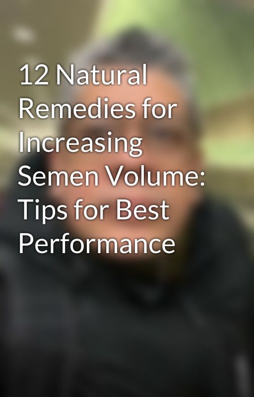 12 Natural Remedies for Increasing Semen Volume: Tips for Best Performance by quadedenton