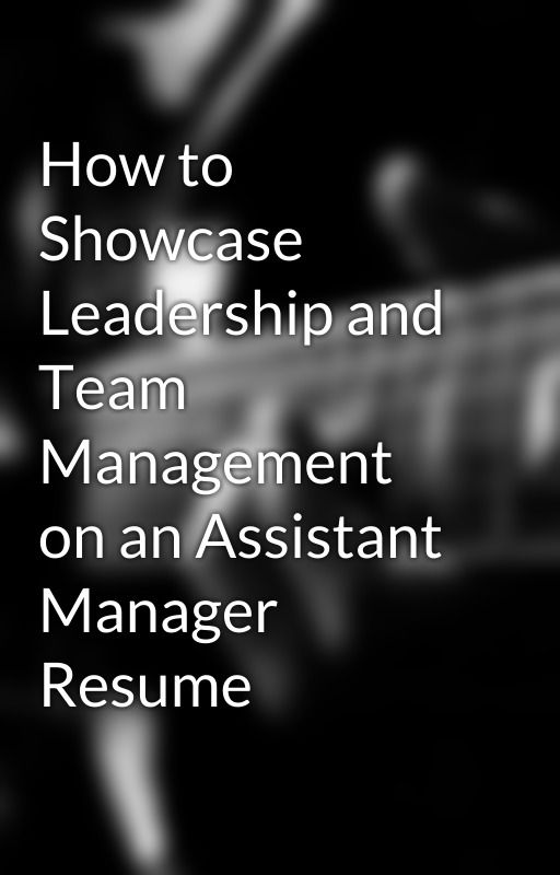 How to Showcase Leadership and Team Management on an Assistant Manager Resume by yashchaudhari111