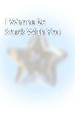 I Wanna Be Stuck With You by creativew0rds