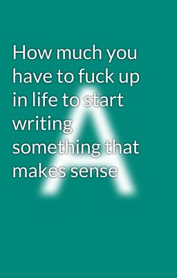 How much you have to fuck up in life to start writing something that makes sense cover