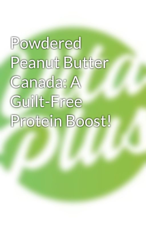 Powdered Peanut Butter Canada: A Guilt-Free Protein Boost! by vitaplusca