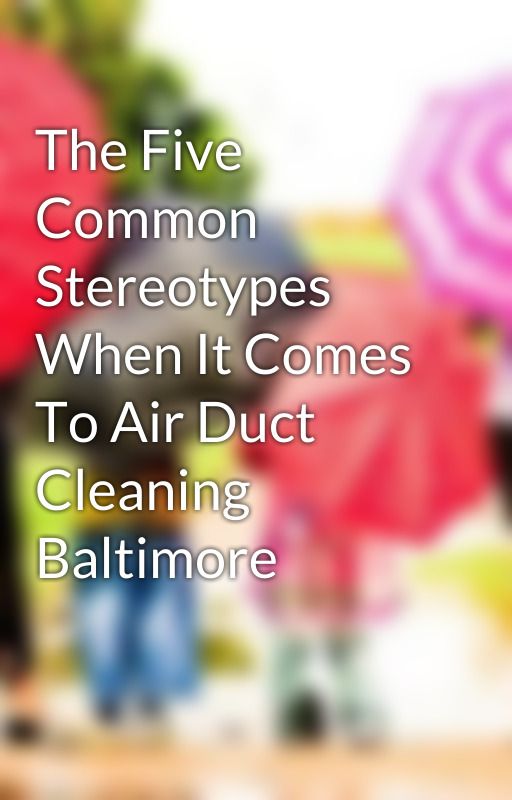 The Five Common Stereotypes When It Comes To Air Duct Cleaning Baltimore by seankedam