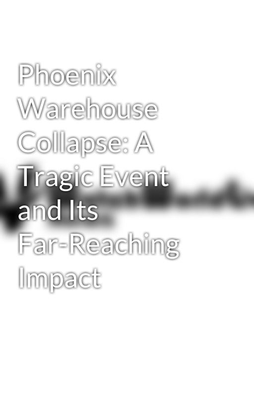 Phoenix Warehouse Collapse: A Tragic Event and Its Far-Reaching Impact by watchworldlive