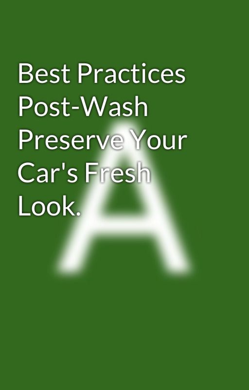 Best Practices Post-Wash Preserve Your Car's Fresh Look. by autopiacarwash