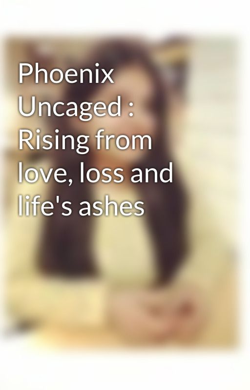 Phoenix Uncaged : Rising from love, loss and life's ashes by ishiagarwal0